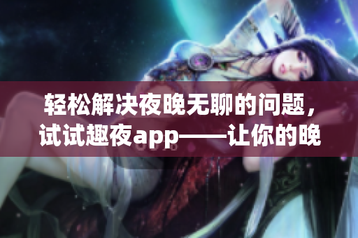 轻松解决夜晚无聊的问题，试试趣夜app——让你的晚上充满乐趣与创意