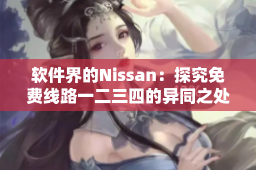 软件界的Nissan：探究免费线路一二三四的异同之处