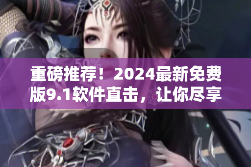 重磅推荐！2024最新免费版9.1软件直击，让你尽享更好的软件体验！