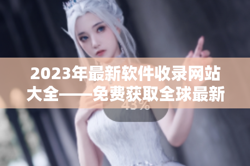 2023年最新软件收录网站大全——免费获取全球最新软件信息！