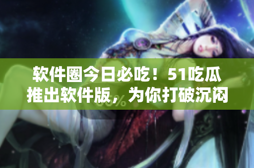 软件圈今日必吃！51吃瓜推出软件版，为你打破沉闷科技新闻