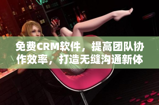 免费CRM软件，提高团队协作效率，打造无缝沟通新体验！