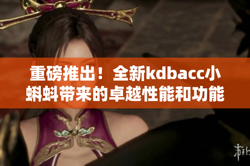 重磅推出！全新kdbacc小蝌蚪带来的卓越性能和功能更新